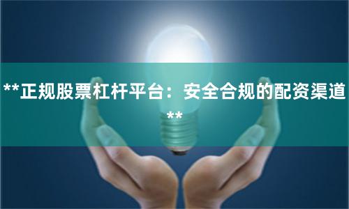 **正规股票杠杆平台：安全合规的配资渠道**