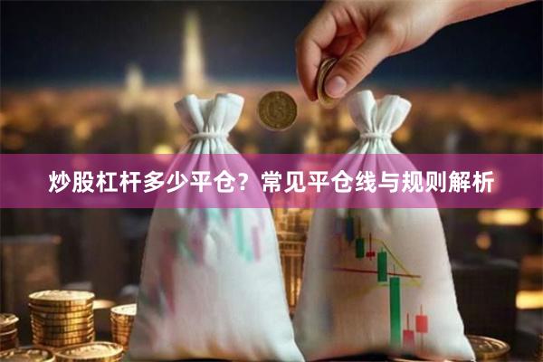 炒股杠杆多少平仓？常见平仓线与规则解析