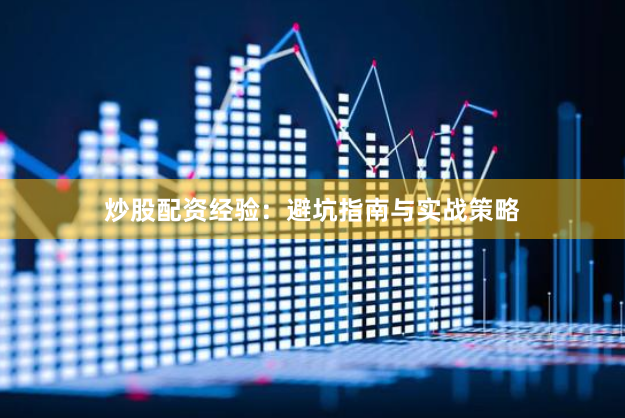 炒股配资经验：避坑指南与实战策略