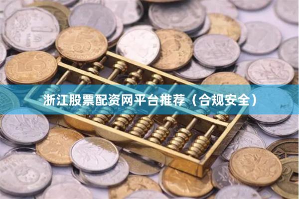 浙江股票配资网平台推荐（合规安全）