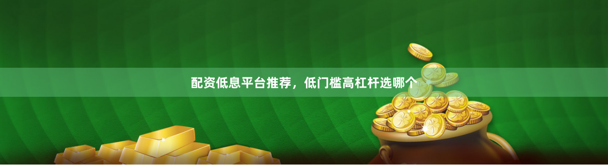 配资低息平台推荐,低门槛高杠杆选哪个