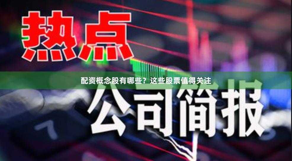 配资概念股有哪些？这些股票值得关注