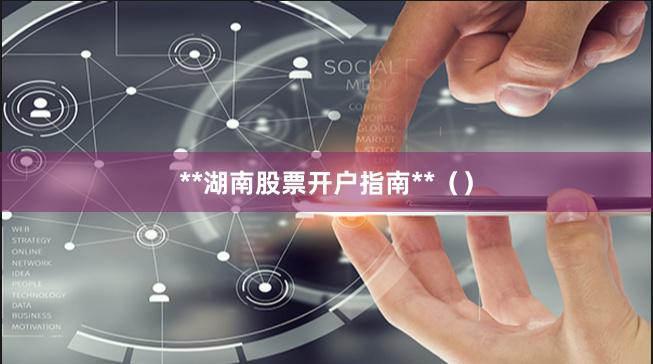 **湖南股票开户指南**（）