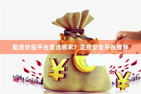 配资炒股平台首选哪家？正规安全平台推荐