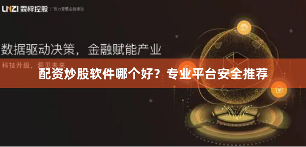 配资炒股软件哪个好？专业平台安全推荐