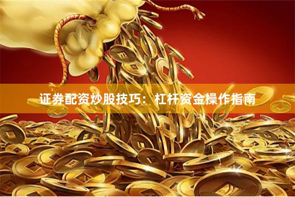 证券配资炒股技巧：杠杆资金操作指南