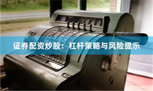 证券配资炒股：杠杆策略与风险提示