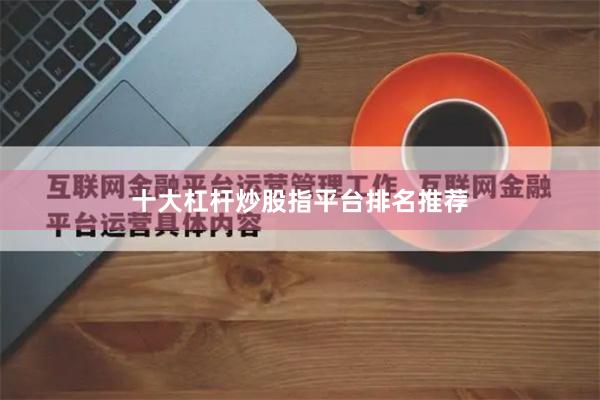 十大杠杆炒股指平台排名推荐