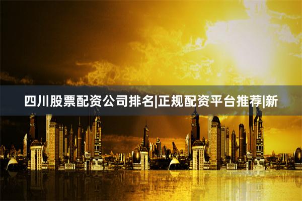 四川股票配资公司排名|正规配资平台推荐|新