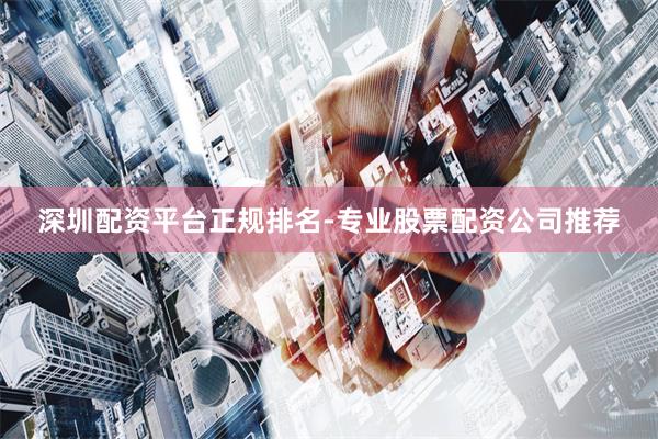 深圳配资平台正规排名-专业股票配资公司推荐