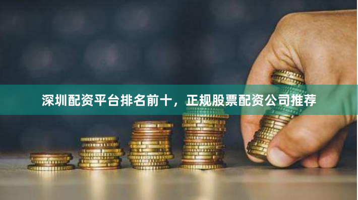 深圳配资平台排名前十,正规股票配资公司推荐