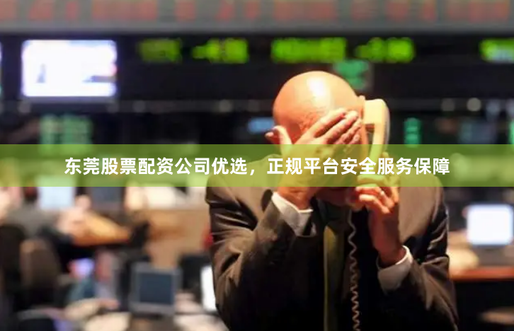 东莞股票配资公司优选，正规平台安全服务保障