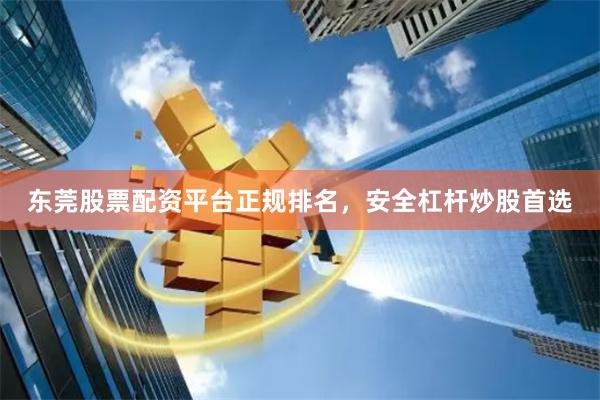 东莞股票配资平台正规排名，安全杠杆炒股首选