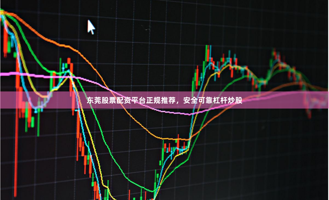 东莞股票配资平台正规推荐，安全可靠杠杆炒股