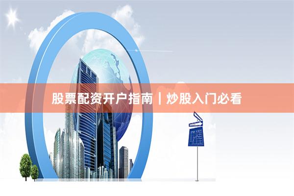 股票配资开户指南｜炒股入门必看