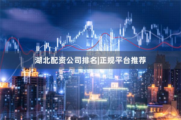 湖北配资公司排名|正规平台推荐