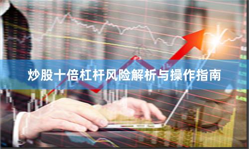 炒股十倍杠杆风险解析与操作指南