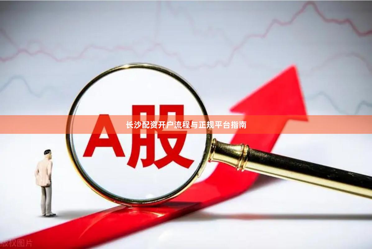 长沙配资开户流程与正规平台指南