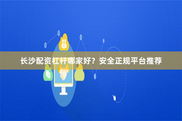 长沙配资杠杆哪家好？安全正规平台推荐