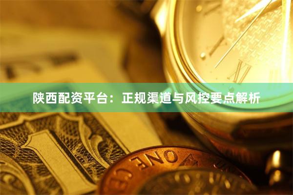 陕西配资平台：正规渠道与风控要点解析