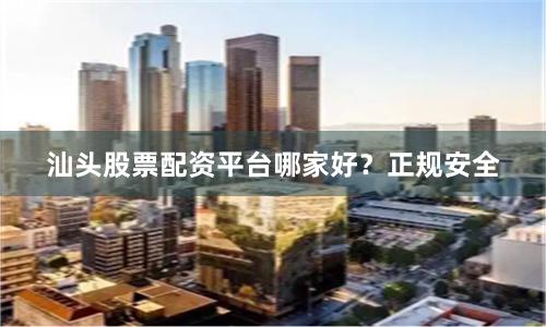 汕头股票配资平台哪家好?正规安全