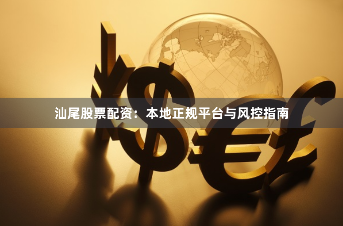 汕尾股票配资：本地正规平台与风控指南