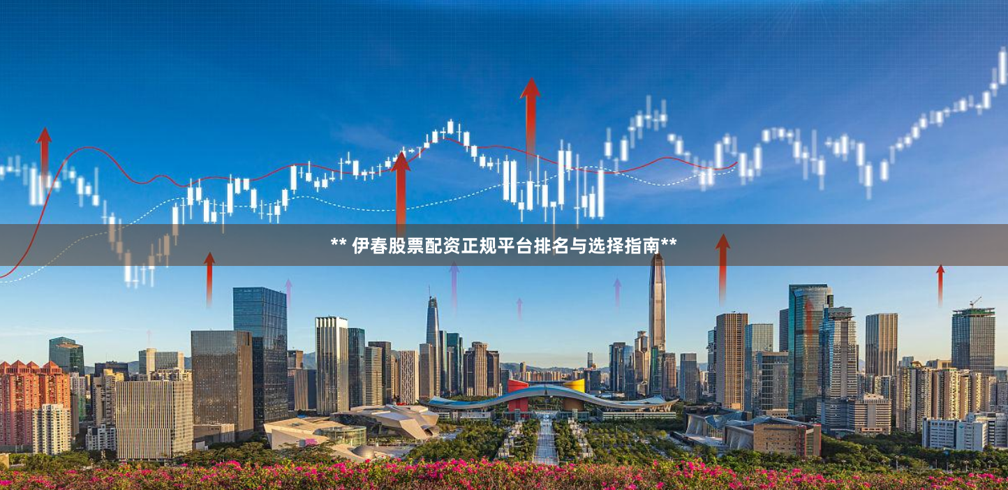 ** 伊春股票配资正规平台排名与选择指南**