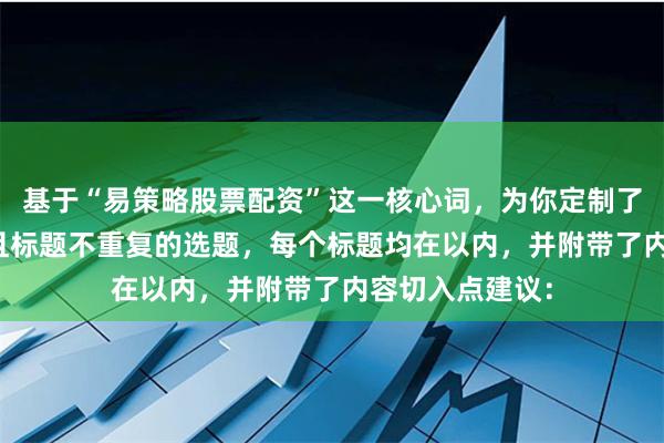 基于“易策略股票配资”这一核心词，为你定制了符合SEO规范且标题不重复的选题，每个标题均在以内，并附带了内容切入点建议：