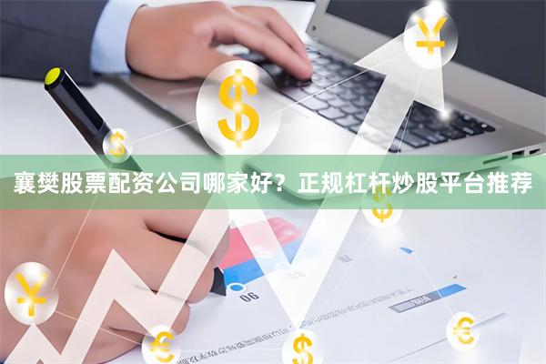 襄樊股票配资公司哪家好？正规杠杆炒股平台推荐
