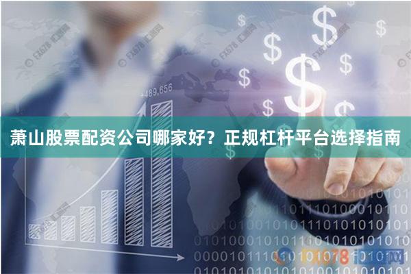 萧山股票配资公司哪家好？正规杠杆平台选择指南